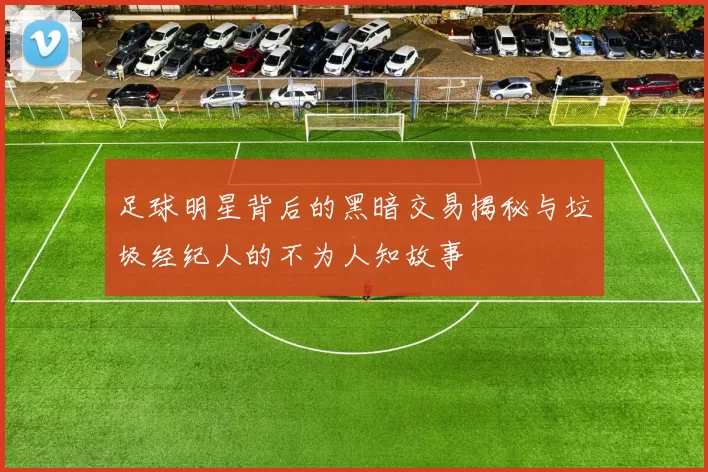 足球明星背后的黑暗交易揭秘与垃圾经纪人的不为人知故事