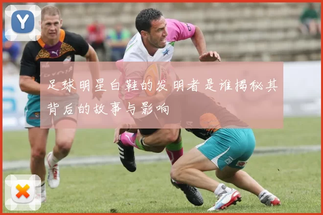 足球明星白鞋的发明者是谁揭秘其背后的故事与影响