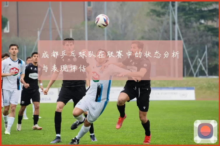 成都乒乓球队在联赛中的状态分析与表现评估