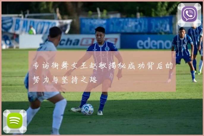 专访街舞女王赵敏揭秘成功背后的努力与坚持之路
