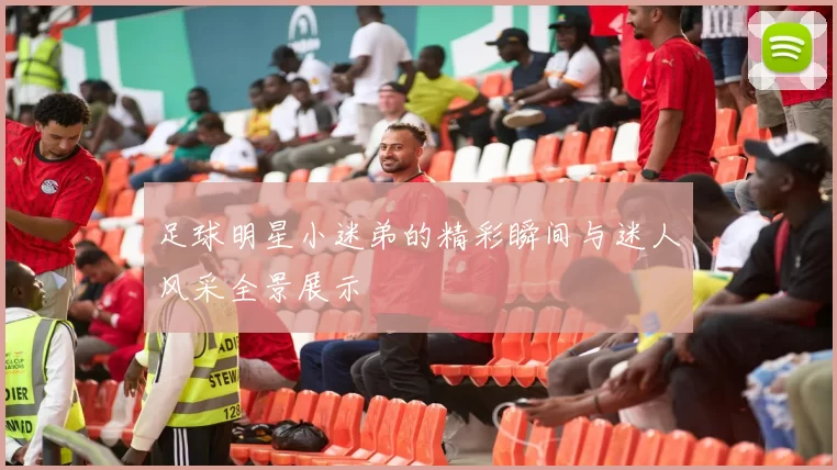 足球明星小迷弟的精彩瞬间与迷人风采全景展示
