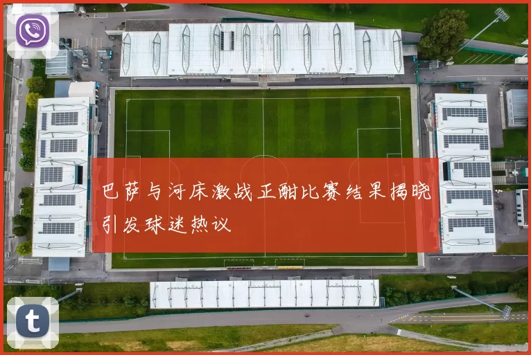 巴萨与河床激战正酣比赛结果揭晓引发球迷热议
