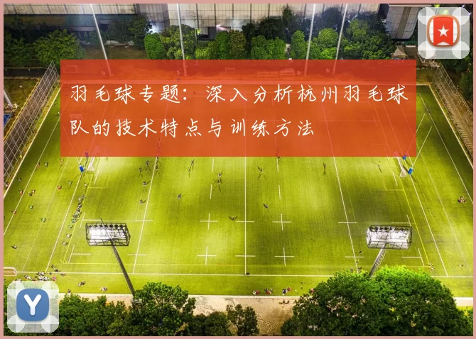 羽毛球专题：深入分析杭州羽毛球队的技术特点与训练方法