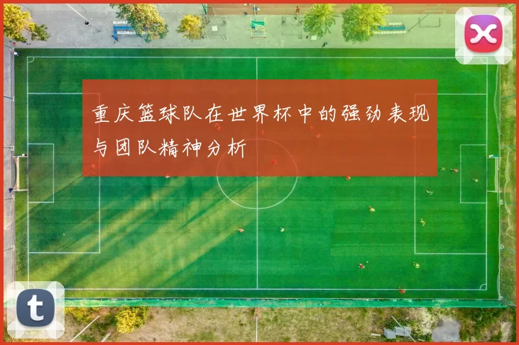 重庆篮球队在世界杯中的强劲表现与团队精神分析