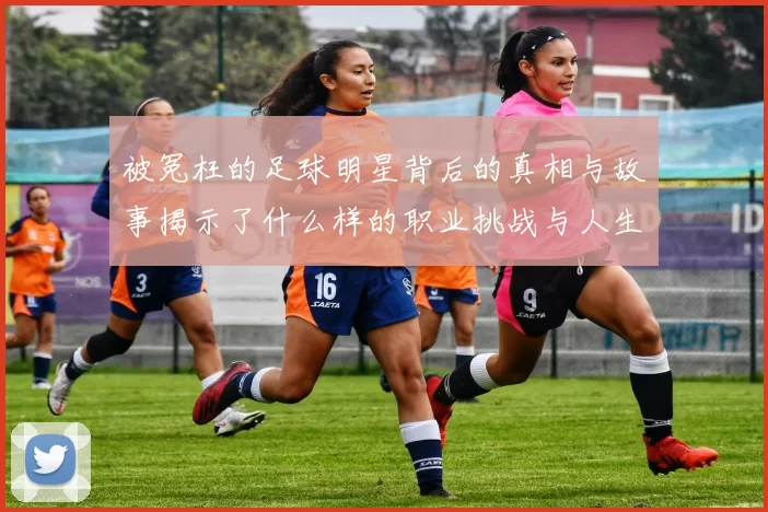 被冤枉的足球明星背后的真相与故事揭示了什么样的职业挑战与人生考验