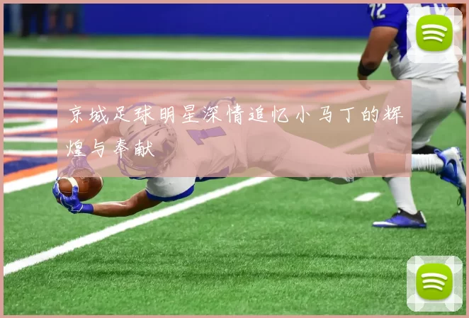 京城足球明星深情追忆小马丁的辉煌与奉献