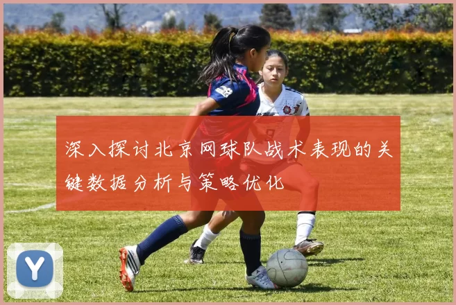 深入探讨北京网球队战术表现的关键数据分析与策略优化